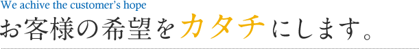 お客様の希望をカタチにします。