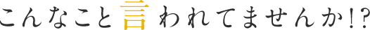 こんなこと言われてませんか？